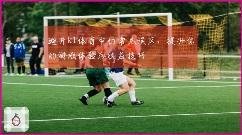 避开k1体育中的常见误区，提升你的游戏体验和收益技巧