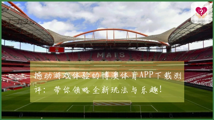 撼动游戏体验的博澳体育APP下载测评：带你领略全新玩法与乐趣！