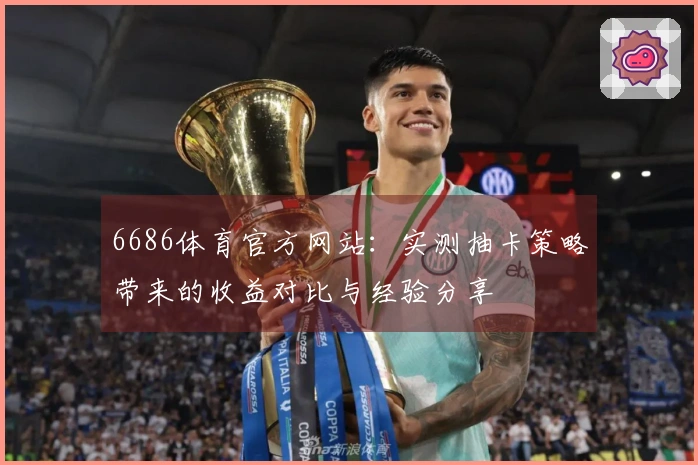 6686体育官方网站：实测抽卡策略带来的收益对比与经验分享