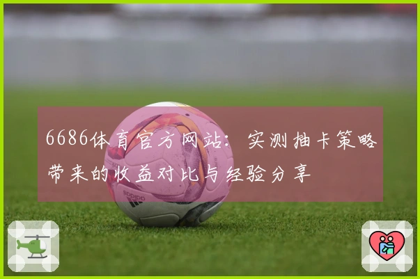 6686体育官方网站：实测抽卡策略带来的收益对比与经验分享