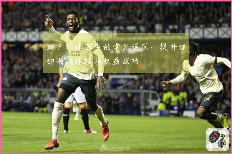 避开k1体育中的常见误区，提升你的游戏体验和收益技巧