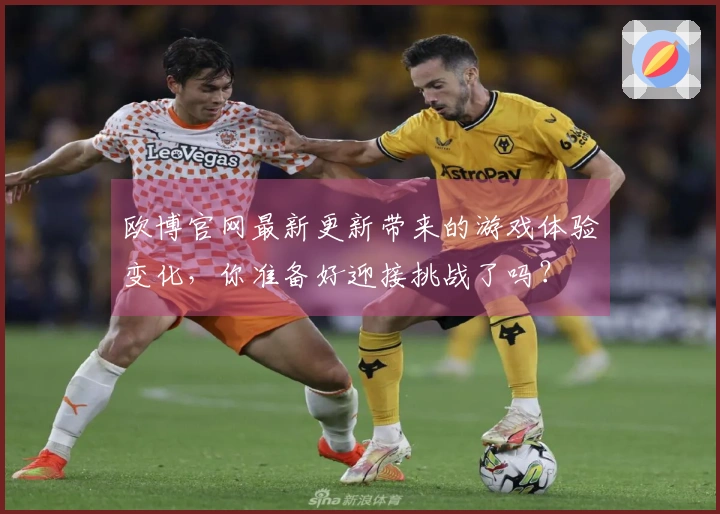 欧博官网最新更新带来的游戏体验变化，你准备好迎接挑战了吗？