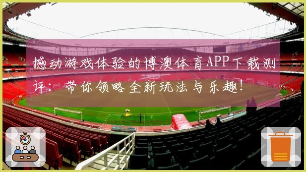 撼动游戏体验的博澳体育APP下载测评：带你领略全新玩法与乐趣！