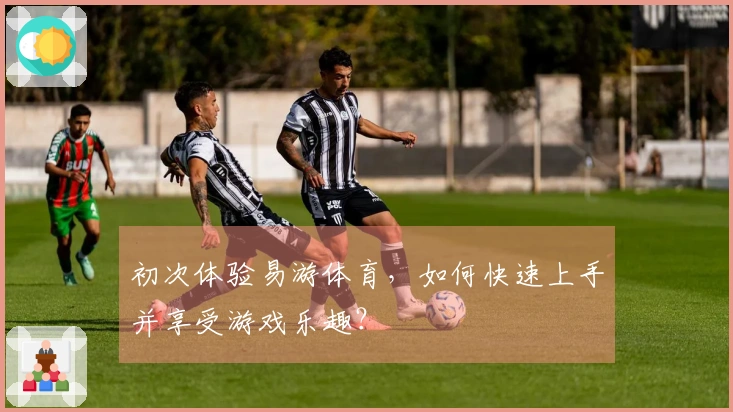 初次体验易游体育，如何快速上手并享受游戏乐趣？