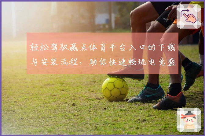 轻松驾驭赢点体育平台入口的下载与安装流程，助你快速畅玩电竞盛宴